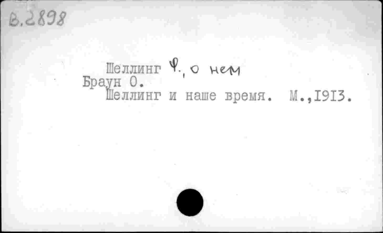 ﻿
Шеллинг 'т о нмч
Браун 0.
Шеллинг и наше время. М.,1913.